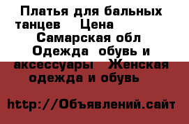 Платья для бальных танцев  › Цена ­ 10 000 - Самарская обл. Одежда, обувь и аксессуары » Женская одежда и обувь   